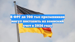 В ФРГ до 700 тыс призывников могут поставить на воинский учет в 2026 году
