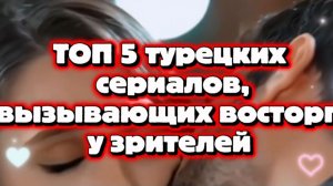 Топ 5 Турецкие сериалы,вызывающие восторг у зрителя