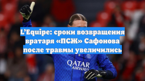 L’Equipe: Сафонов рискует пропустить от пяти до шести недель