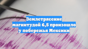 Землетрясение магнитудой 6,5 произошло у побережья Мексики