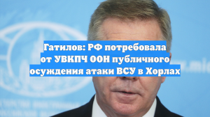 Гатилов: РФ потребовала от УВКПЧ ООН публичного осуждения атаки ВСУ в Хорлах