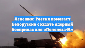 Лепешко: Россия помогает Белоруссии создать ядерный боеприпас для «Полонеза-М»
