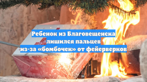 Ребенок из Благовещенска лишился пальцев из-за «бомбочек» от фейерверков