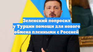 Зеленский попросил у Турции помощи для нового обмена пленными с Россией