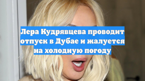 Лера Кудрявцева проводит отпуск в Дубае и жалуется на холодную погоду