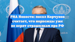 РИА Новости: посол Корчунов считает, что норвежцы уже не верят страшилкам про РФ