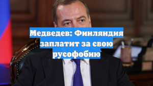 Медведев: Финляндия заплатит за свою русофобию
