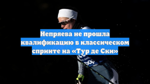 Непряева не прошла квалификацию в классическом спринте на «Тур де Ски»