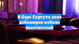 В баре Сургута двое дебоширов избили посетителей