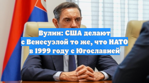 Вулин: США делают с Венесуэлой то же, что НАТО в 1999 году с Югославией