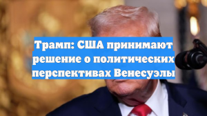 Трамп: США принимают решение о политических перспективах Венесуэлы