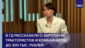 В ГД рассказали о зарплатах трактористов и комбайнеров до 300 тыс. рублей