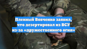 Пленный Вовченко заявил, что дезертировал из ВСУ из-за «дружественного огня»