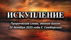 ИСКУПЛЕНИЕ. Пророческое слово, данное 20.12. 2025