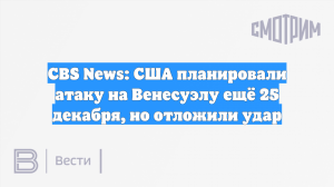 CBS News: США планировали атаку на Венесуэлу ещё 25 декабря, но отложили удар