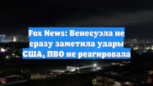 Fox News: Венесуэла не сразу заметила удары США, ПВО не реагировала