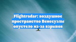 Воздушное пространство над Венесуэлой опустело на фоне взрывов в Каракасе
