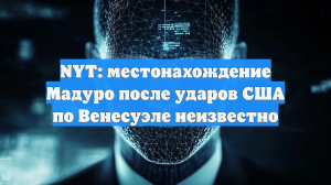 NYT: местонахождение Мадуро после ударов США по Венесуэле неизвестно