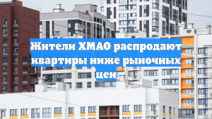 Жители ХМАО распродают квартиры ниже рыночных цен