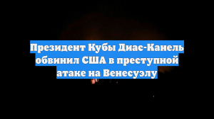 Президент Кубы Диас-Канель обвинил США в преступной атаке на Венесуэлу