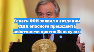 Генсек ООН заявил о создании США опасного прецедента действиями против Венесуэлы