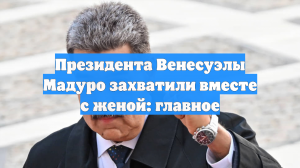 Трамп: президент Венесуэлы Мадуро вместе с женой был захвачен военными США