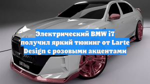 Электрический BMW i7 получил яркий тюнинг от Larte Design с розовыми акцентами