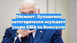 Эйсмонт: Лукашенко категорически осуждает удары США по Венесуэле