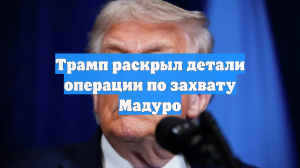 Трамп раскрыл детали операции по захвату Мадуро
