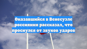 Оказавшийся в Венесуэле россиянин рассказал, что проснулся от звуков ударов