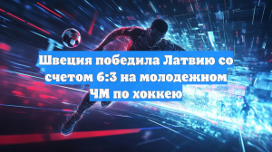 Швеция победила Латвию со счетом 6:3 на молодежном ЧМ по хоккею