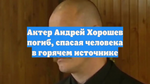Актер Андрей Хорошев погиб, спасая человека в горячем источнике