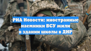 РИА Новости: иностранные наемники ВСУ жили в здании школы в ДНР