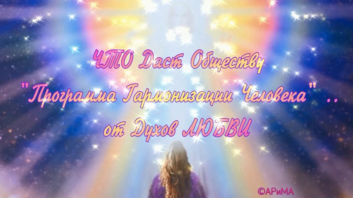 Что Даст Обществу Программа Гармонизации Человека..от  Духов ЛЮБВИ  АРиМА  30-05-23