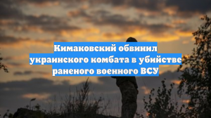 Кимаковский обвинил украинского комбата в убийстве раненого военного ВСУ