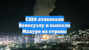 США атаковали Венесуэлу и вывезли Мадуро из страны