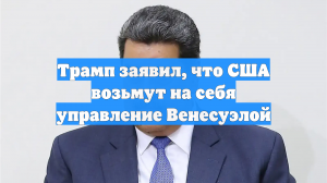 Трамп заявил, что США возьмут на себя управление Венесуэлой