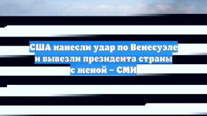 США нанесли удар по Венесуэле и вывезли президента страны с женой – СМИ