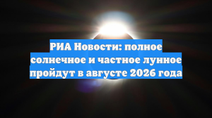 РИА Новости: полное солнечное и частное лунное пройдут в августе 2026 года