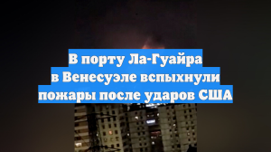 В порту Ла-Гуайра в Венесуэле вспыхнули пожары после ударов США