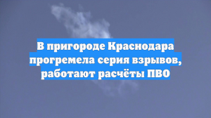 В пригороде Краснодара прогремела серия взрывов, работают расчёты ПВО