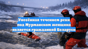 Унесённая течением реки под Мурманском женщина является гражданкой Беларуси