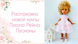 Распаковка новой куклы Паола Рейна Лусианы
