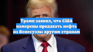 Трамп заявил, что США намерены продавать нефть из Венесуэлы другим странам