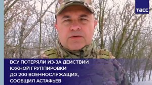 ВСУ потеряли из-за действий Южной группировки  до 200 военнослужащих, сообщил Астафьев