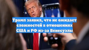 Трамп заявил, что не ожидает сложностей в отношениях США и РФ из-за Венесуэлы