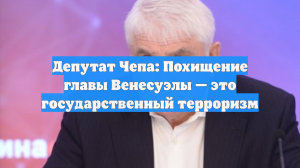 Депутат Чепа: Похищение главы Венесуэлы — это государственный терроризм