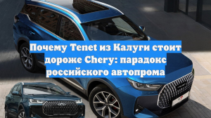 Почему Tenet из Калуги стоит дороже Chery: парадокс российского автопрома