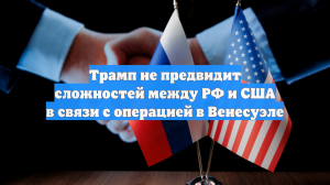 Трамп не предвидит сложностей между РФ и США в связи с операцией в Венесуэле