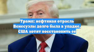 Трамп: нефтяная отрасль Венесуэлы долго была в упадке, США хотят восстановить ее